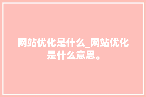 网站优化是什么_网站优化是什么意思。 网站优化是什么_网站优化是什么意思。 必应SEO