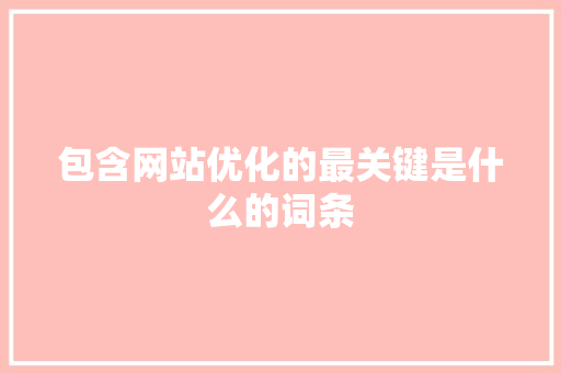 包含网站优化的最关键是什么的词条 包含网站优化的最关键是什么的词条 SEO关键词