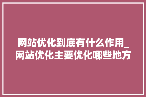 网站优化到底有什么作用_网站优化主要优化哪些地方。 网站优化到底有什么作用_网站优化主要优化哪些地方。 SEO关键词