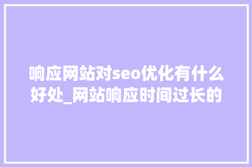 响应网站对seo优化有什么好处_网站响应时间过长的原因及解决方法。 响应网站对seo优化有什么好处_网站响应时间过长的原因及解决方法。 百度SEO