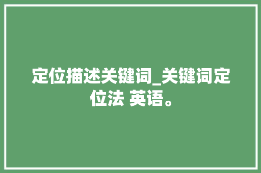 定位描述关键词_关键词定位法 英语。 定位描述关键词_关键词定位法 英语。 SEO关键词