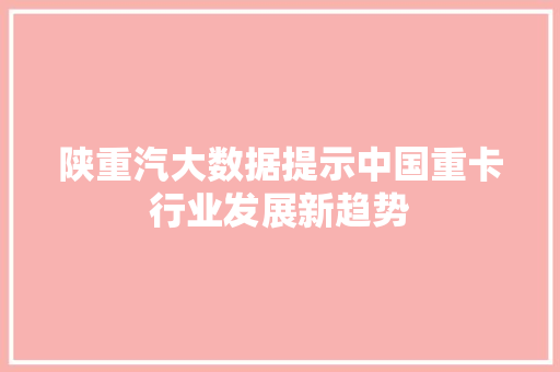 陕重汽大数据提示中国重卡行业发展新趋势 网站建设公司