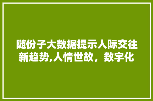 随份子大数据提示人际交往新趋势,人情世故，数字化演绎 网站建设公司