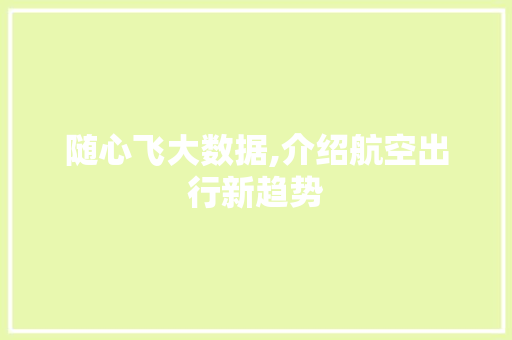 随心飞大数据,介绍航空出行新趋势 神马SEO