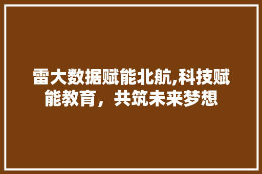 雷大数据赋能北航,科技赋能教育，共筑未来梦想