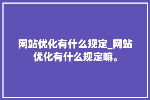 网站优化有什么规定_网站优化有什么规定嘛。 网站优化有什么规定_网站优化有什么规定嘛。 百度SEO