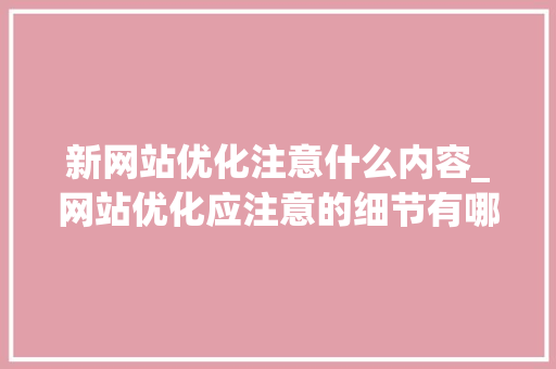 新网站优化注意什么内容_网站优化应注意的细节有哪些。 新网站优化注意什么内容_网站优化应注意的细节有哪些。 搜狗SEO