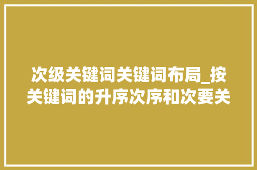 次级关键词关键词布局_按关键词的升序次序和次要关键词进行排序怎么操作。 次级关键词关键词布局_按关键词的升序次序和次要关键词进行排序怎么操作。 SEO关键词