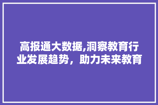 高报通大数据,洞察教育行业发展趋势，助力未来教育变革