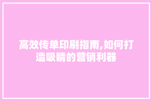 高效传单印刷指南,如何打造吸睛的营销利器