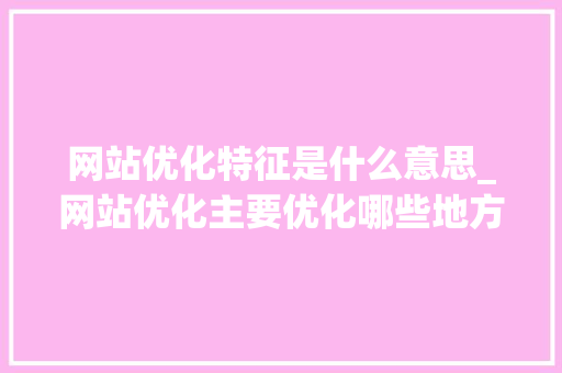 网站优化特征是什么意思_网站优化主要优化哪些地方。 网站优化特征是什么意思_网站优化主要优化哪些地方。 搜狗SEO