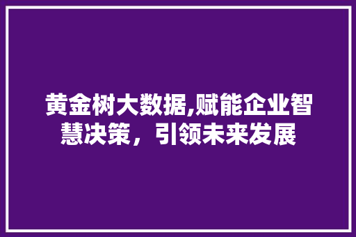 黄金树大数据,赋能企业智慧决策，引领未来发展