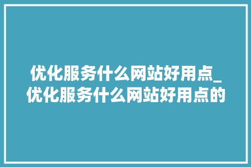 优化服务什么网站好用点_优化服务什么网站好用点的。