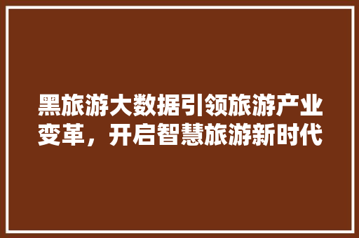 黑旅游大数据引领旅游产业变革，开启智慧旅游新时代
