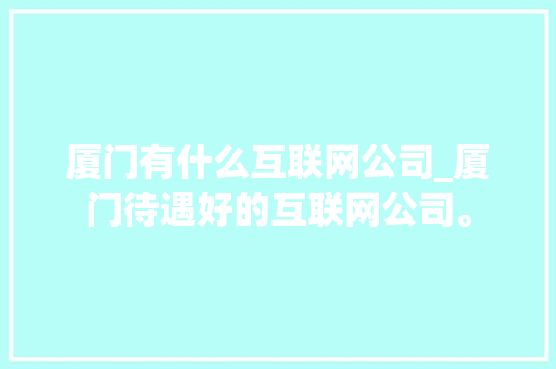 厦门有什么互联网公司_厦门待遇好的互联网公司。 厦门有什么互联网公司_厦门待遇好的互联网公司。 网站建设公司