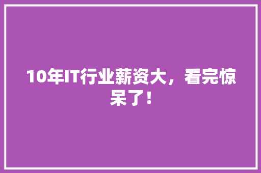 10年IT行业薪资大，看完惊呆了！