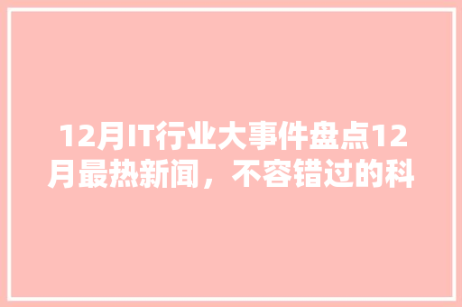 12月IT行业大事件盘点12月最热新闻，不容错过的科技盛宴！