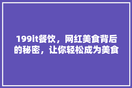 199it餐饮，网红美食背后的秘密，让你轻松成为美食达人！ 神马SEO