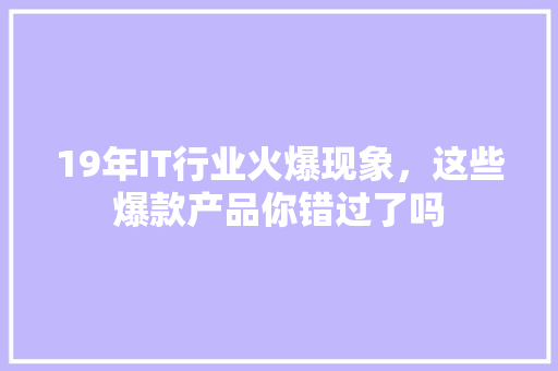 19年IT行业火爆现象，这些爆款产品你错过了吗