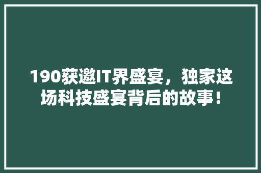 190获邀IT界盛宴，独家这场科技盛宴背后的故事！