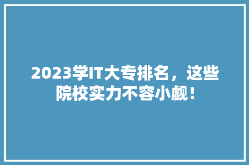 2023学IT大专排名，这些院校实力不容小觑！