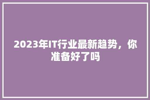 2023年IT行业最新趋势，你准备好了吗