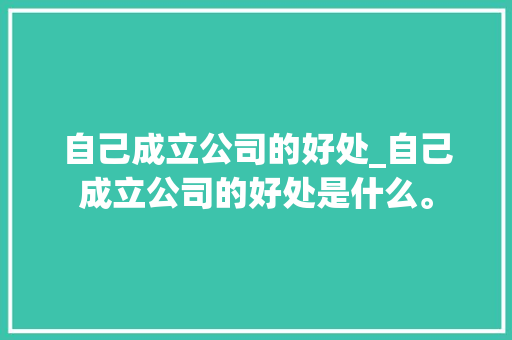 自己成立公司的好处_自己成立公司的好处是什么。