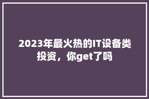 2023年最火热的IT设备类投资，你get了吗