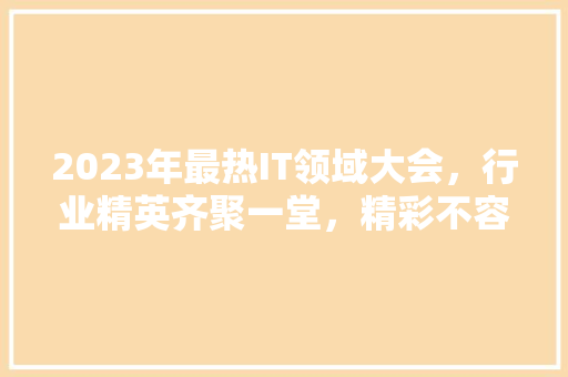 2023年最热IT领域大会，行业精英齐聚一堂，精彩不容错过！