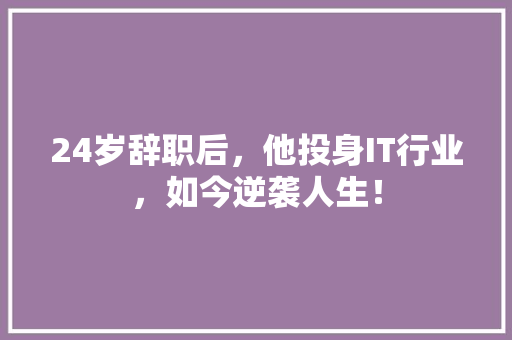 24岁辞职后，他投身IT行业，如今逆袭人生！