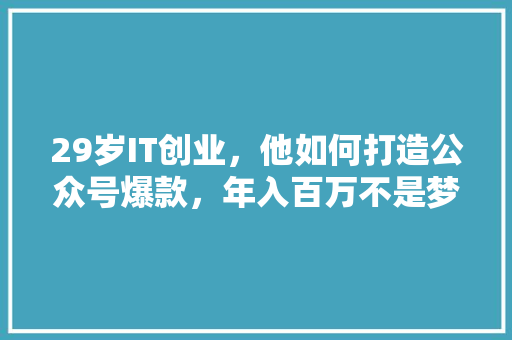 29岁IT创业，他如何打造公众号爆款，年入百万不是梦！