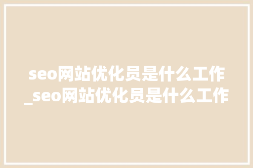 seo网站优化员是什么工作_seo网站优化员是什么工作内容。 seo网站优化员是什么工作_seo网站优化员是什么工作内容。 必应SEO