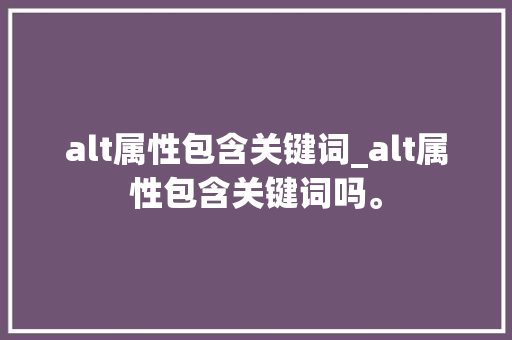 alt属性包含关键词_alt属性包含关键词吗。 alt属性包含关键词_alt属性包含关键词吗。 SEO关键词