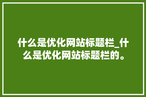 什么是优化网站标题栏_什么是优化网站标题栏的。 什么是优化网站标题栏_什么是优化网站标题栏的。 网站建设公司