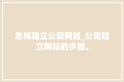 怎样建立公司网站_公司建立网站的步骤。 怎样建立公司网站_公司建立网站的步骤。 网站建设公司
