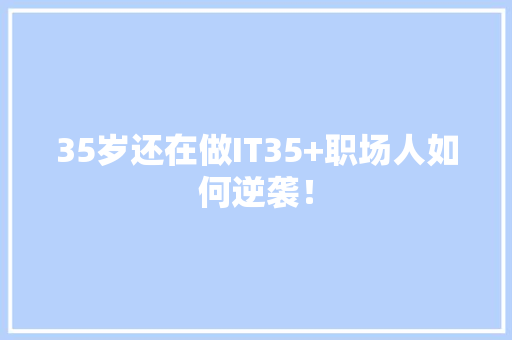 35岁还在做IT35+职场人如何逆袭！