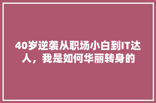 40岁逆袭从职场小白到IT达人，我是如何华丽转身的 搜狗SEO