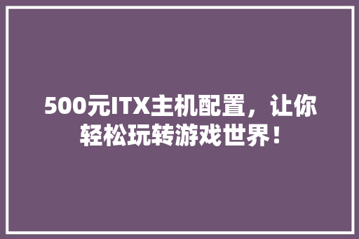 500元ITX主机配置，让你轻松玩转游戏世界！