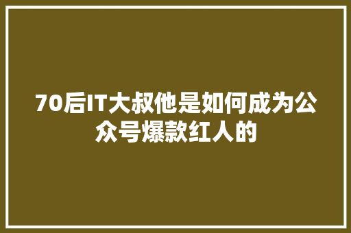 70后IT大叔他是如何成为公众号爆款红人的