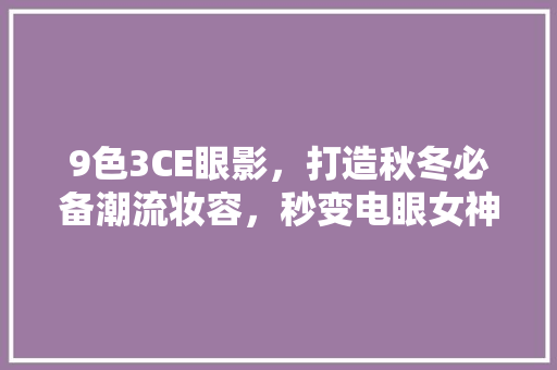 9色3CE眼影，打造秋冬必备潮流妆容，秒变电眼女神！