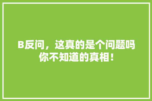 B反问，这真的是个问题吗你不知道的真相！