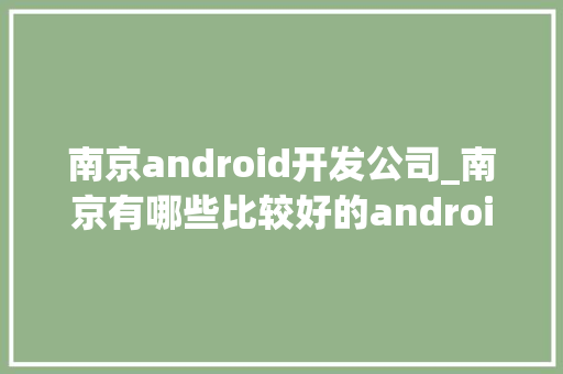 南京android开发公司_南京有哪些比较好的android游戏公司。 网站建设公司 南京android开发公司_南京有哪些比较好的android游戏公司。 南京android开发公司_南京有哪些比较好的android游戏公司。 网站建设公司