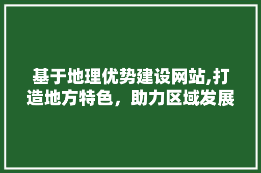 基于地理优势建设网站,打造地方特色，助力区域发展