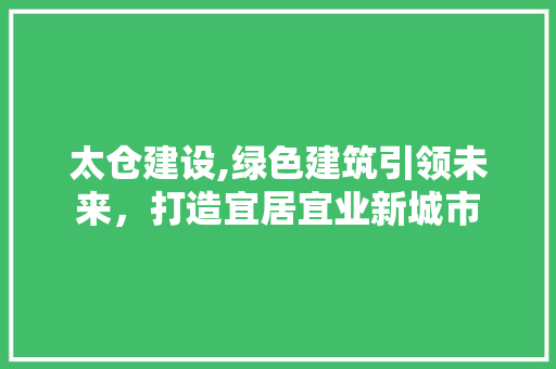 太仓建设,绿色建筑引领未来，打造宜居宜业新城市 网站建设公司