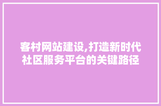 客村网站建设,打造新时代社区服务平台的关键路径