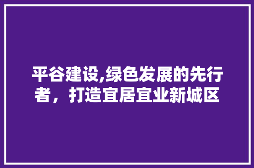 平谷建设,绿色发展的先行者，打造宜居宜业新城区