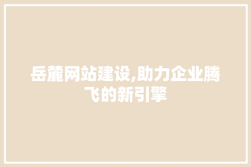 岳麓网站建设,助力企业腾飞的新引擎