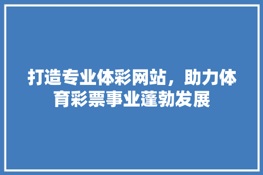 打造专业体彩网站，助力体育彩票事业蓬勃发展