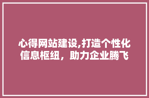 心得网站建设,打造个性化信息枢纽，助力企业腾飞