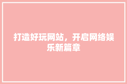 打造好玩网站，开启网络娱乐新篇章
